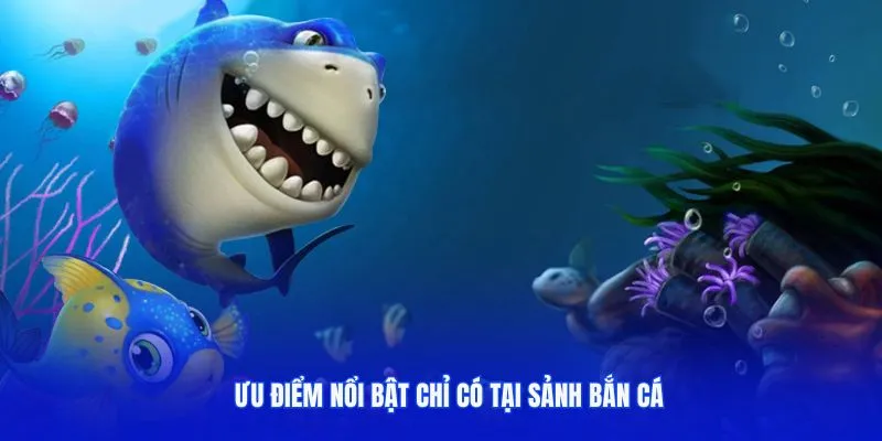 Ưu điểm nổi bật chỉ có tại sảnh bắn cá