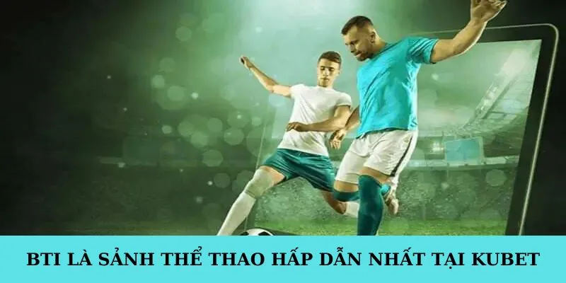 BTI là sảnh thể thao hấp dẫn nhất tại kubet