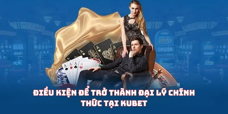 Điều kiện để trở thành đại lý chính thức tại Kubet
