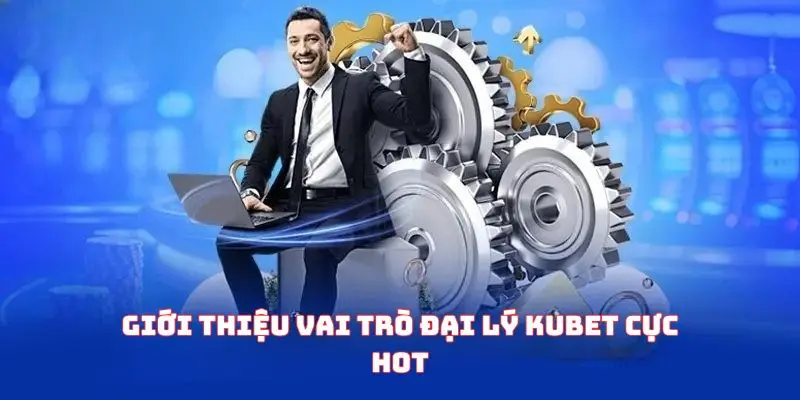 Giới thiệu vai trò đại lý kubet cực hot