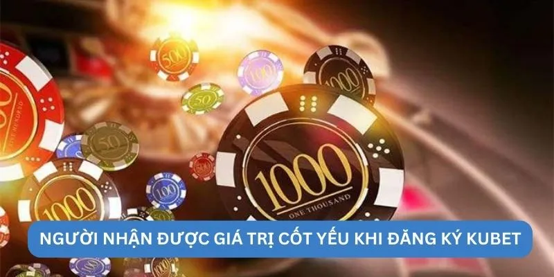 Người nhận được giá trị cốt yếu khi đăng ký kubet