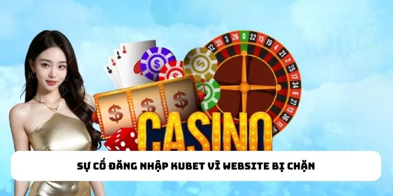Sự cố đăng nhập kubet vì website bị chặn